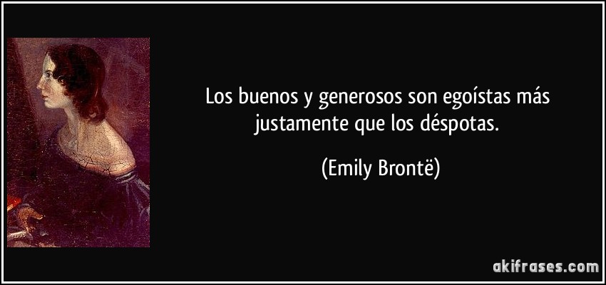 Los buenos y generosos son egoístas más justamente que los déspotas. (Emily Brontë)
