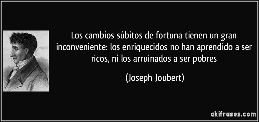 Los cambios súbitos de fortuna tienen un gran inconveniente: los enriquecidos no han aprendido a ser ricos, ni los arruinados a ser pobres (Joseph Joubert)