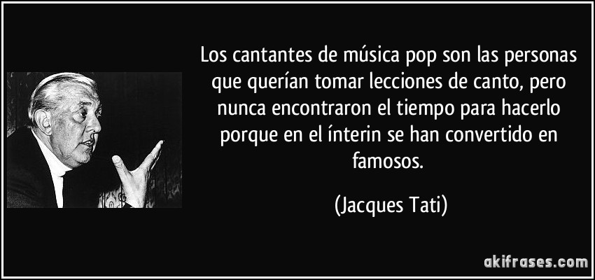 Los cantantes de música pop son las personas que querían tomar lecciones de canto, pero nunca encontraron el tiempo para hacerlo porque en el ínterin se han convertido en famosos. (Jacques Tati)