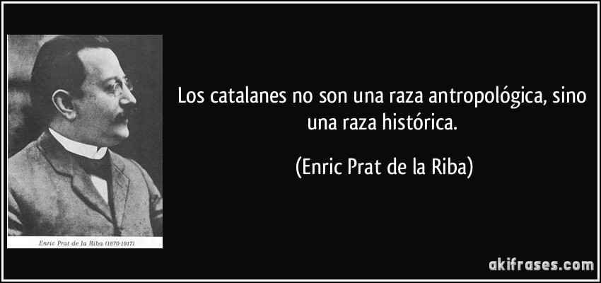 Los catalanes no son una raza antropológica, sino una raza histórica. (Enric Prat de la Riba)