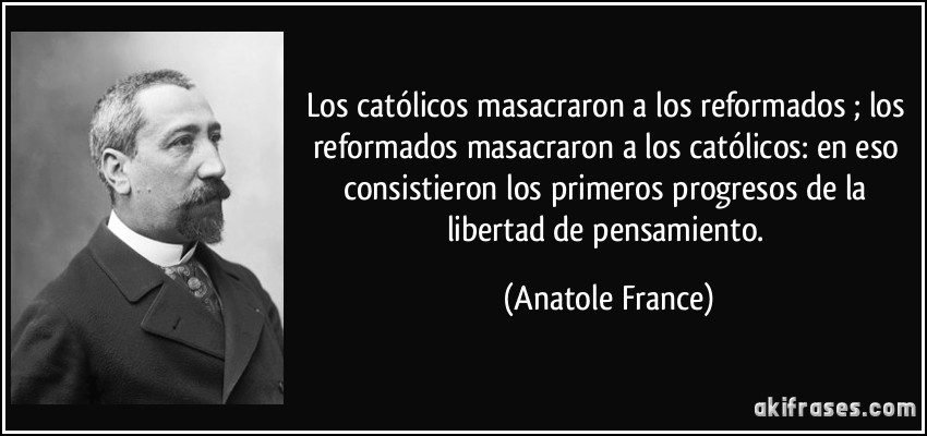 Los católicos masacraron a los reformados ; los reformados masacraron a los católicos: en eso consistieron los primeros progresos de la libertad de pensamiento. (Anatole France)