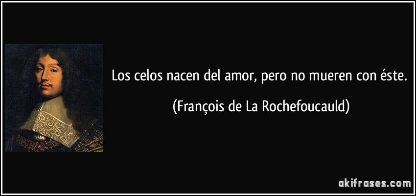 Los celos nacen del amor, pero no mueren con éste. (François de La Rochefoucauld)