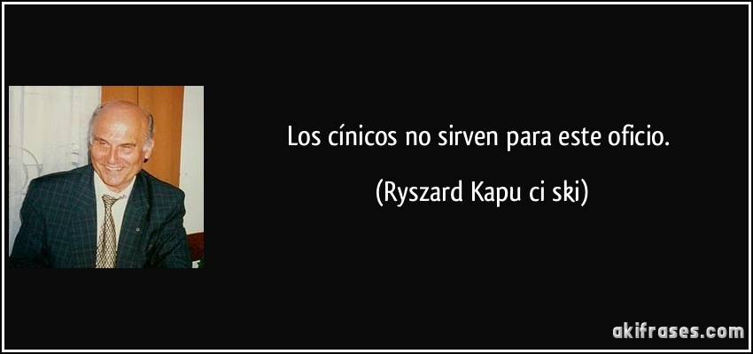 Los cínicos no sirven para este oficio. (Ryszard Kapuściński)