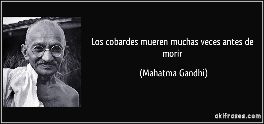 Los cobardes mueren muchas veces antes de morir (Mahatma Gandhi)