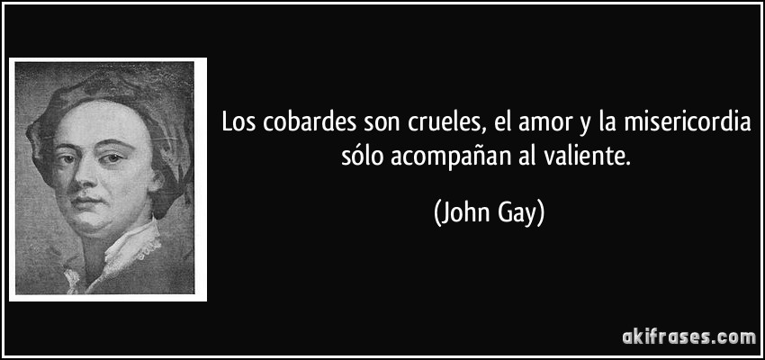 Los cobardes son crueles, el amor y la misericordia sólo acompañan al valiente. (John Gay)