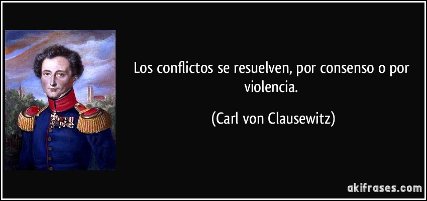 Los conflictos se resuelven, por consenso o por violencia. (Carl von Clausewitz)