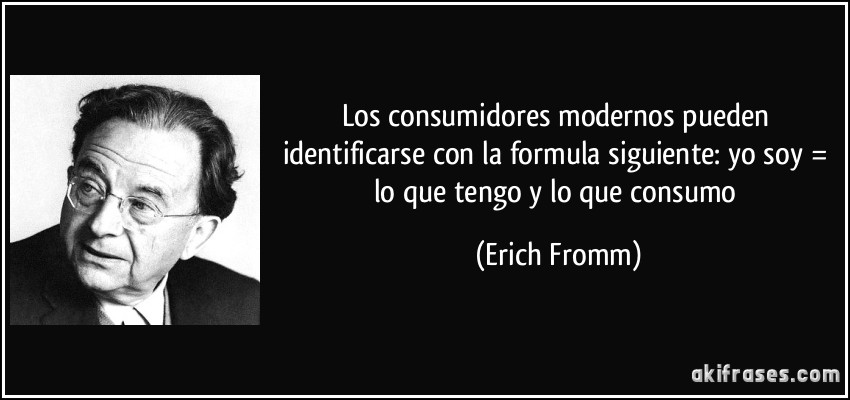 Los consumidores modernos pueden identificarse con la formula siguiente: yo soy = lo que tengo y lo que consumo (Erich Fromm)