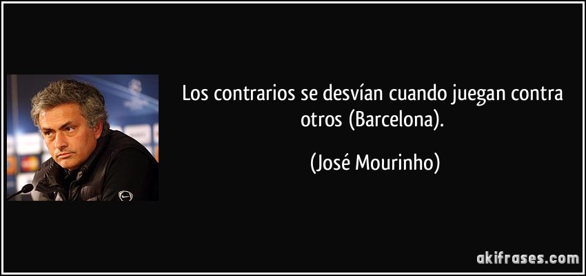 Los contrarios se desvían cuando juegan contra otros (Barcelona). (José Mourinho)