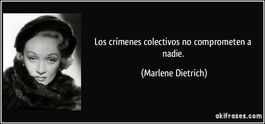 Los crímenes colectivos no comprometen a nadie. (Marlene Dietrich)