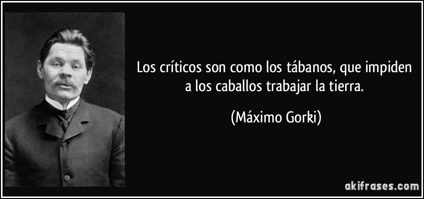 Los críticos son como los tábanos, que impiden a los caballos trabajar la tierra. (Máximo Gorki)