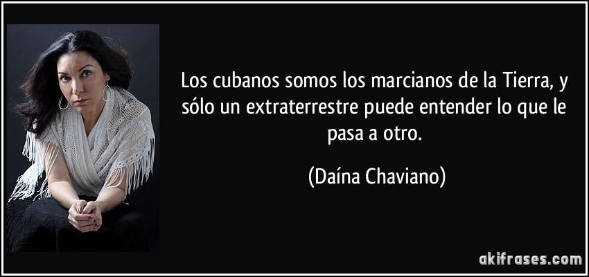 Los cubanos somos los marcianos de la Tierra, y sólo un extraterrestre puede entender lo que le pasa a otro. (Daína Chaviano)