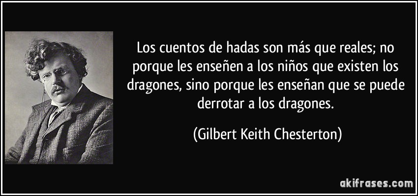 Los cuentos de hadas son más que reales; no porque les enseñen a los niños que existen los dragones, sino porque les enseñan que se puede derrotar a los dragones. (Gilbert Keith Chesterton)