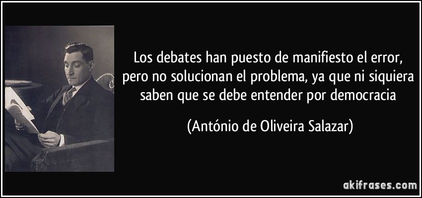 Los debates han puesto de manifiesto el error, pero no solucionan el problema, ya que ni siquiera saben que se debe entender por democracia (António de Oliveira Salazar)