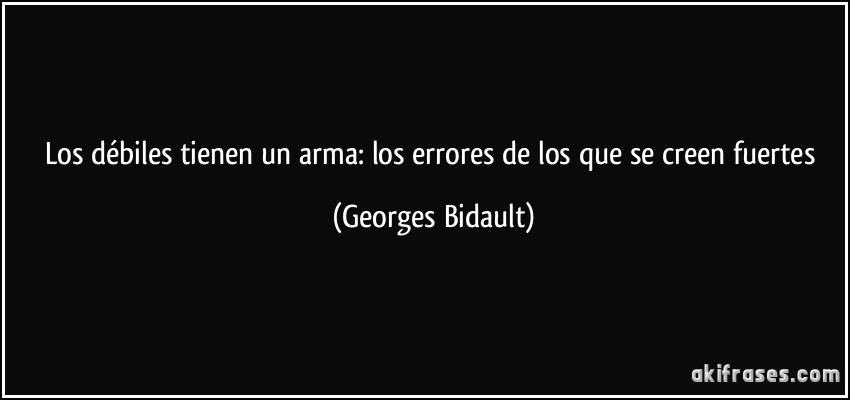 Los débiles tienen un arma: los errores de los que se creen fuertes (Georges Bidault)