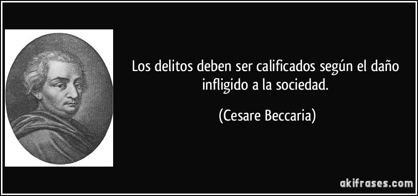 Los delitos deben ser calificados según el daño infligido a la sociedad. (Cesare Beccaria)