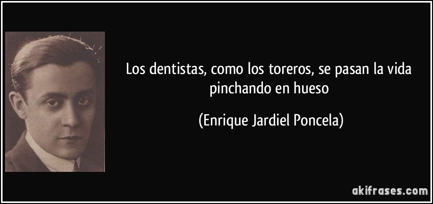 Los dentistas, como los toreros, se pasan la vida pinchando en hueso (Enrique Jardiel Poncela)