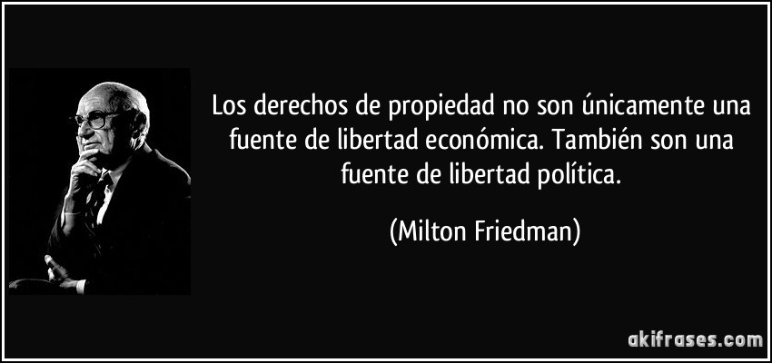 Los derechos de propiedad no son únicamente una fuente de libertad económica. También son una fuente de libertad política. (Milton Friedman)
