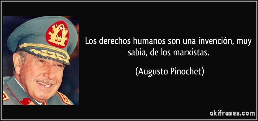 Los derechos humanos son una invención, muy sabia, de los marxistas. (Augusto Pinochet)