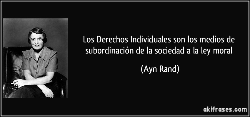 Los Derechos Individuales son los medios de subordinación de la sociedad a la ley moral (Ayn Rand)