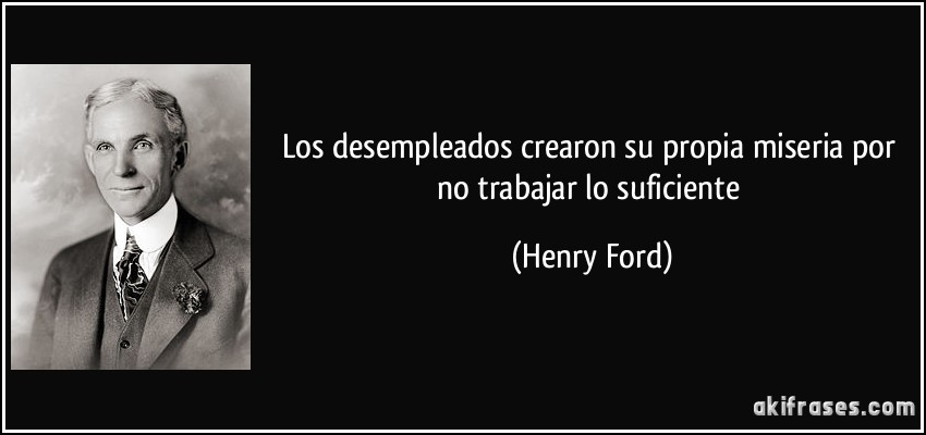 Los desempleados crearon su propia miseria por no trabajar lo suficiente (Henry Ford)