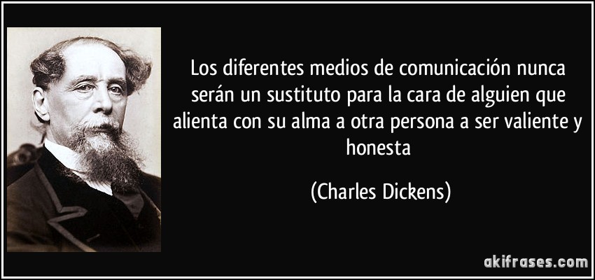 Los diferentes medios de comunicación nunca serán un sustituto para la cara de alguien que alienta con su alma a otra persona a ser valiente y honesta (Charles Dickens)