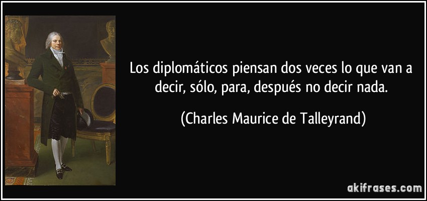 Los diplomáticos piensan dos veces lo que van a decir, sólo, para, después no decir nada. (Charles Maurice de Talleyrand)