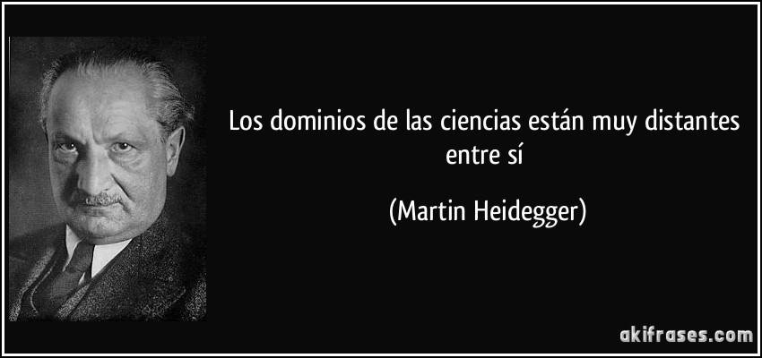 Los dominios de las ciencias están muy distantes entre sí (Martin Heidegger)