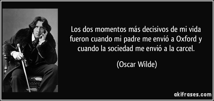 Los dos momentos más decisivos de mi vida fueron cuando mi padre me envió a Oxford y cuando la sociedad me envió a la carcel. (Oscar Wilde)