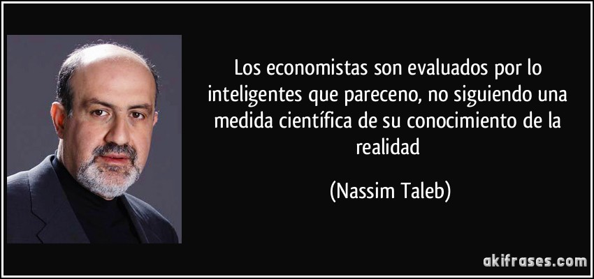 Los economistas son evaluados por lo inteligentes que pareceno, no siguiendo una medida científica de su conocimiento de la realidad (Nassim Taleb)