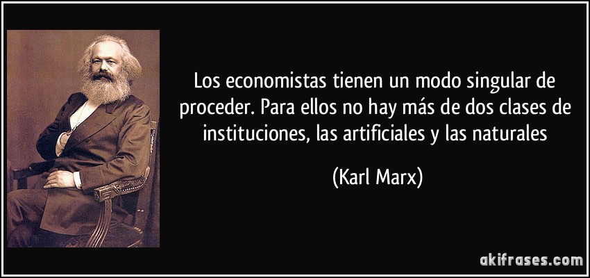 Los economistas tienen un modo singular de proceder. Para ellos no hay más de dos clases de instituciones, las artificiales y las naturales (Karl Marx)