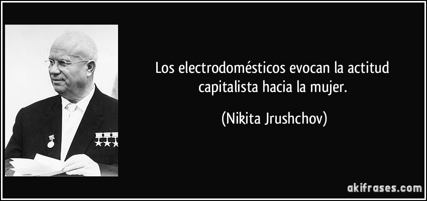 Los electrodomésticos evocan la actitud capitalista hacia la mujer. (Nikita Jrushchov)