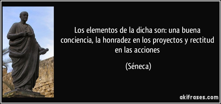 Los elementos de la dicha son: una buena conciencia, la honradez en los proyectos y rectitud en las acciones (Séneca)