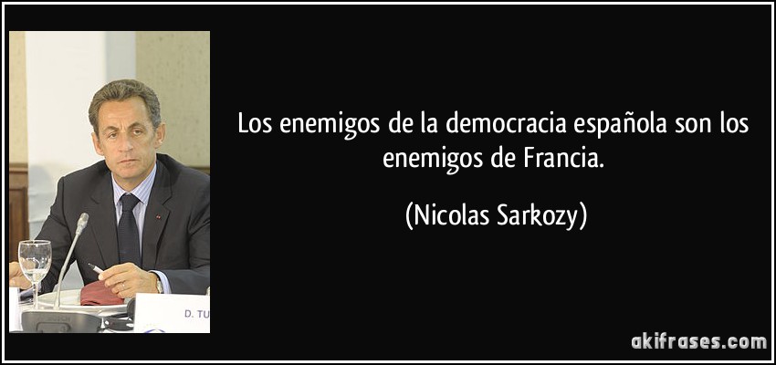 Los enemigos de la democracia española son los enemigos de Francia. (Nicolas Sarkozy)