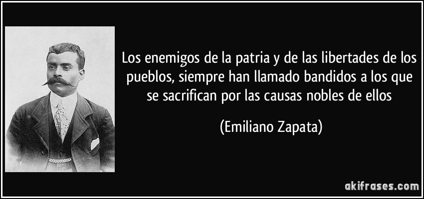 Los enemigos de la patria y de las libertades de los pueblos, siempre han llamado bandidos a los que se sacrifican por las causas nobles de ellos (Emiliano Zapata)