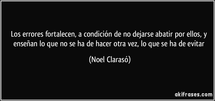 Los errores fortalecen, a condición de no dejarse abatir por ellos, y enseñan lo que no se ha de hacer otra vez, lo que se ha de evitar (Noel Clarasó)