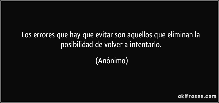 Los errores que hay que evitar son aquellos que eliminan la posibilidad de volver a intentarlo. (Anónimo)