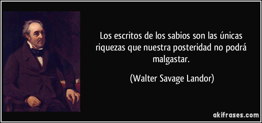 Los escritos de los sabios son las únicas riquezas que nuestra posteridad no podrá malgastar. (Walter Savage Landor)