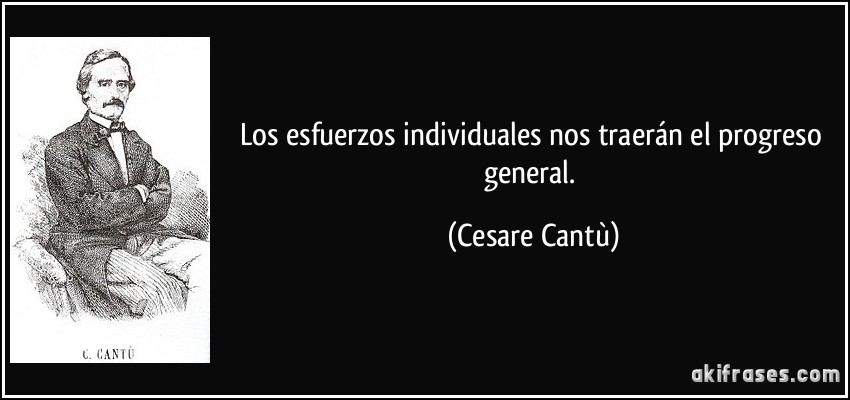 Los esfuerzos individuales nos traerán el progreso general. (Cesare Cantù)