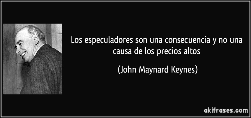 Los especuladores son una consecuencia y no una causa de los precios altos (John Maynard Keynes)