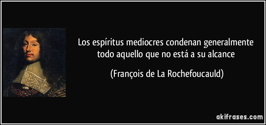 Los espíritus mediocres condenan generalmente todo aquello que no está a su alcance (François de La Rochefoucauld)
