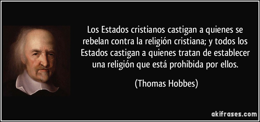Los Estados cristianos castigan a quienes se rebelan contra la religión cristiana; y todos los Estados castigan a quienes tratan de establecer una religión que está prohibida por ellos. (Thomas Hobbes)