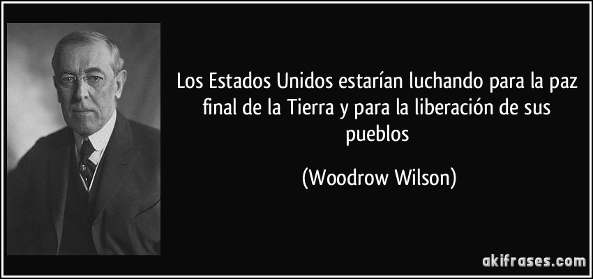 Los Estados Unidos estarían luchando para la paz final de la Tierra y para la liberación de sus pueblos (Woodrow Wilson)