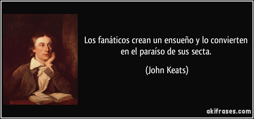 Los fanáticos crean un ensueño y lo convierten en el paraíso de sus secta. (John Keats)