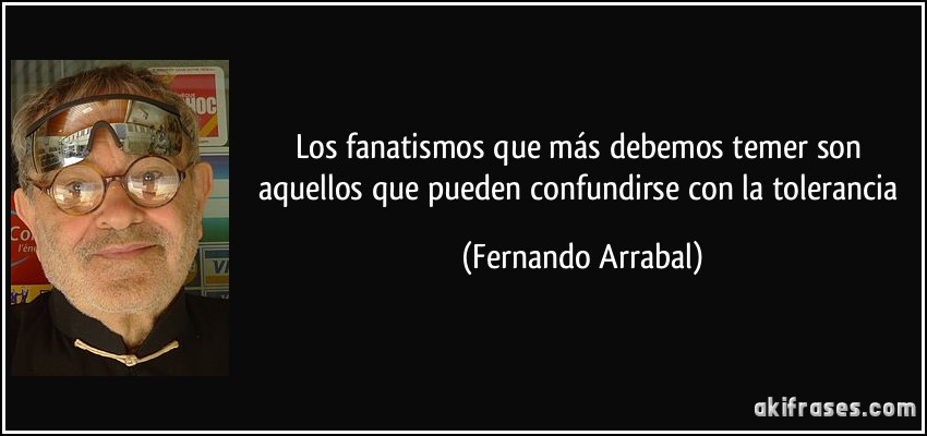 Los fanatismos que más debemos temer son aquellos que pueden confundirse con la tolerancia (Fernando Arrabal)