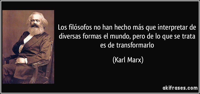 Los filósofos no han hecho más que interpretar de diversas formas el mundo, pero de lo que se trata es de transformarlo (Karl Marx)