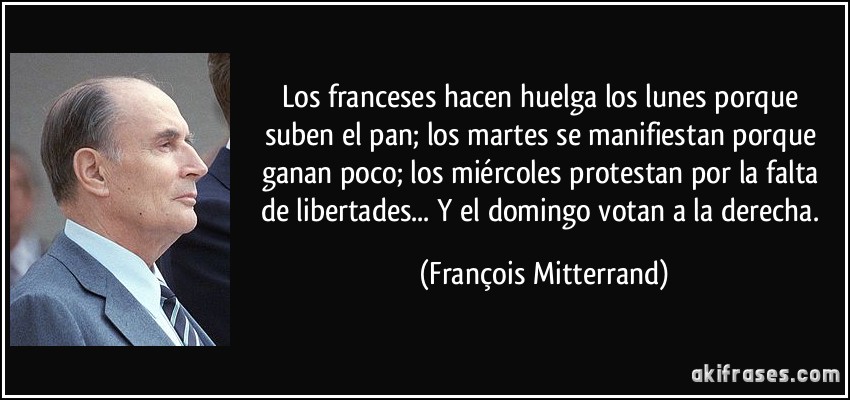 Los franceses hacen huelga los lunes porque suben el pan; los martes se manifiestan porque ganan poco; los miércoles protestan por la falta de libertades... Y el domingo votan a la derecha. (François Mitterrand)