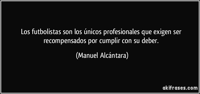 Los futbolistas son los únicos profesionales que exigen ser recompensados por cumplir con su deber. (Manuel Alcántara)