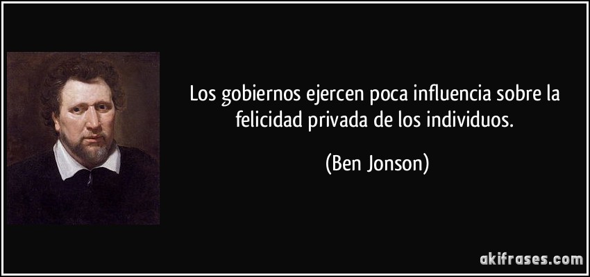 Los gobiernos ejercen poca influencia sobre la felicidad privada de los individuos. (Ben Jonson)