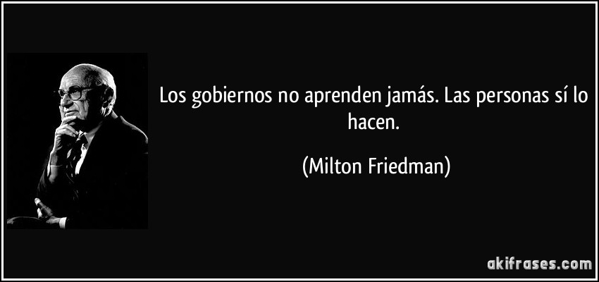 Los gobiernos no aprenden jamás. Las personas sí lo hacen. (Milton Friedman)
