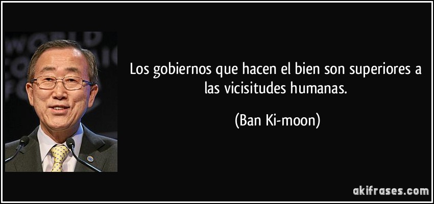 Los gobiernos que hacen el bien son superiores a las vicisitudes humanas. (Ban Ki-moon)